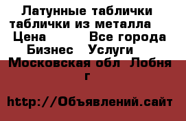 Латунные таблички: таблички из металла.  › Цена ­ 700 - Все города Бизнес » Услуги   . Московская обл.,Лобня г.